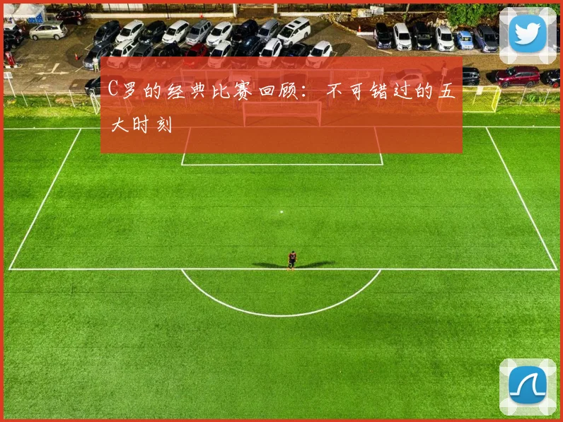 C罗的经典比赛回顾：不可错过的五大时刻