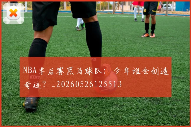 NBA季后赛黑马球队:今年谁会创造奇迹?_20260526125513