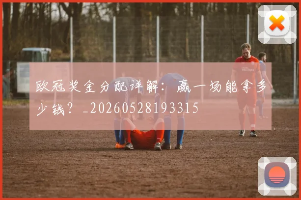 欧冠奖金分配详解:赢一场能拿多少钱?_20260528193315