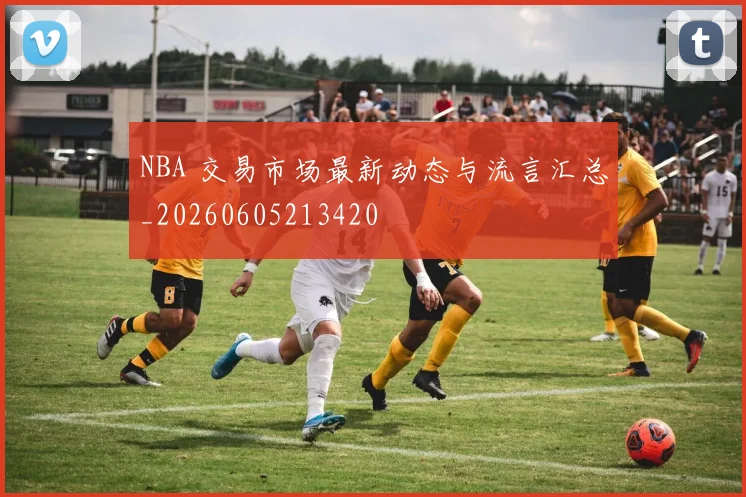 NBA 交易市场最新动态与流言汇总_20260605213420