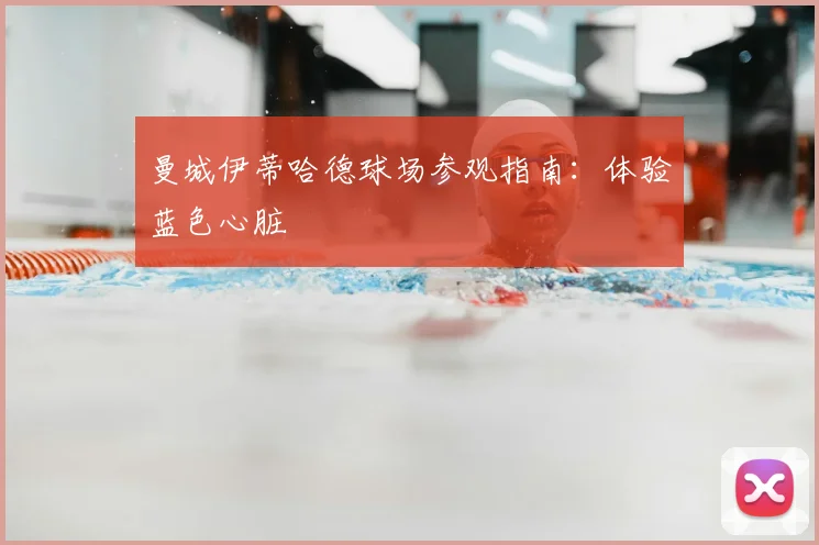 曼城伊蒂哈德球场参观指南：体验蓝色心脏